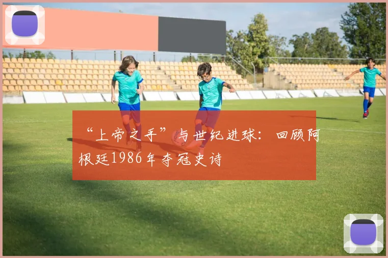 “上帝之手”与世纪进球:回顾阿根廷1986年夺冠史诗