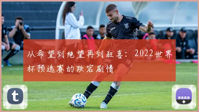 从希望到绝望再到狂喜:2022世界杯预选赛的跌宕剧情