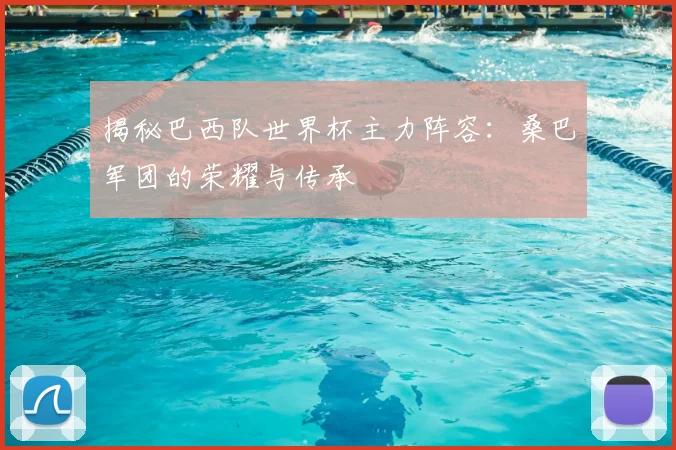 揭秘巴西队世界杯主力阵容：桑巴军团的荣耀与传承
