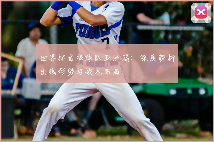 世界杯晋级球队亚洲篇:深度解析出线形势与战术布局