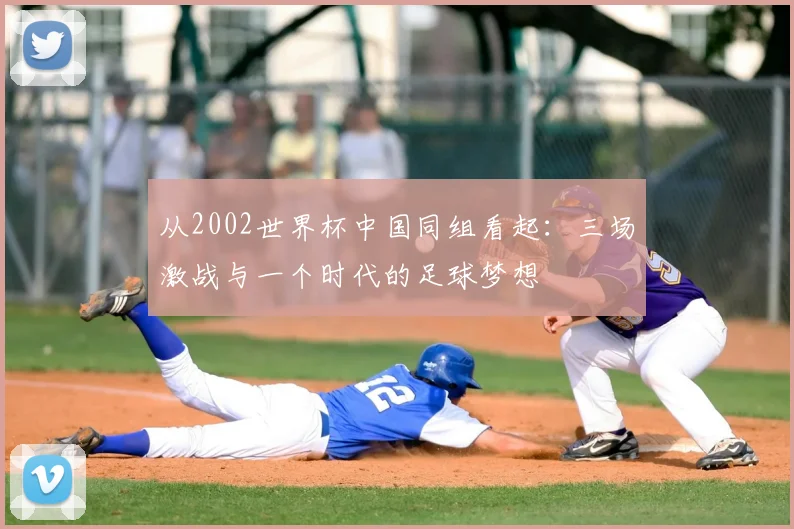 从2002世界杯中国同组看起：三场激战与一个时代的足球梦想