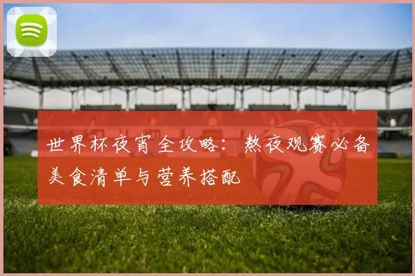 世界杯夜宵全攻略:熬夜观赛必备美食清单与营养搭配