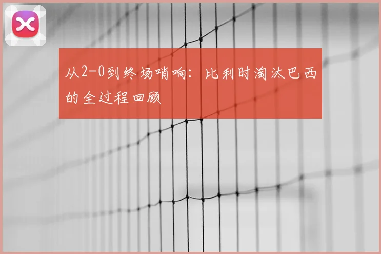 从2-0到终场哨响：比利时淘汰巴西的全过程回顾