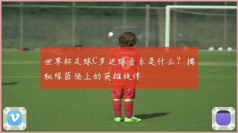 世界杯足球C罗进球音乐是什么?揭秘绿茵场上的英雄旋律