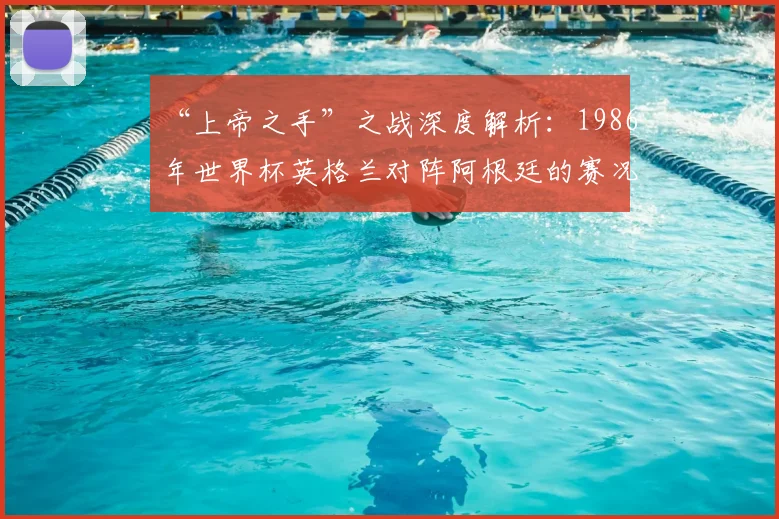 “上帝之手”之战深度解析：1986年世界杯英格兰对阵阿根廷的赛况与影响