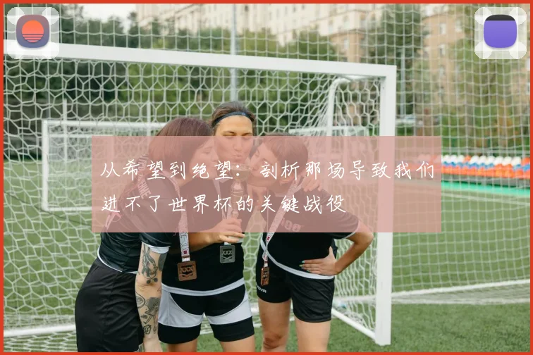 从希望到绝望:剖析那场导致我们进不了世界杯的关键战役
