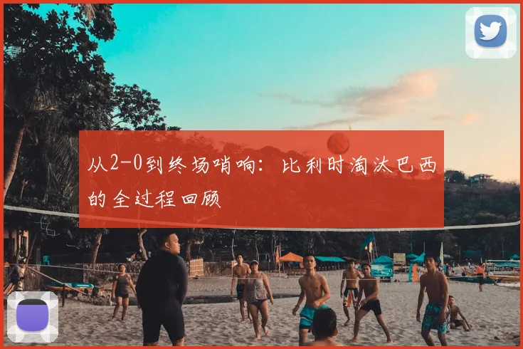 从2-0到终场哨响:比利时淘汰巴西的全过程回顾