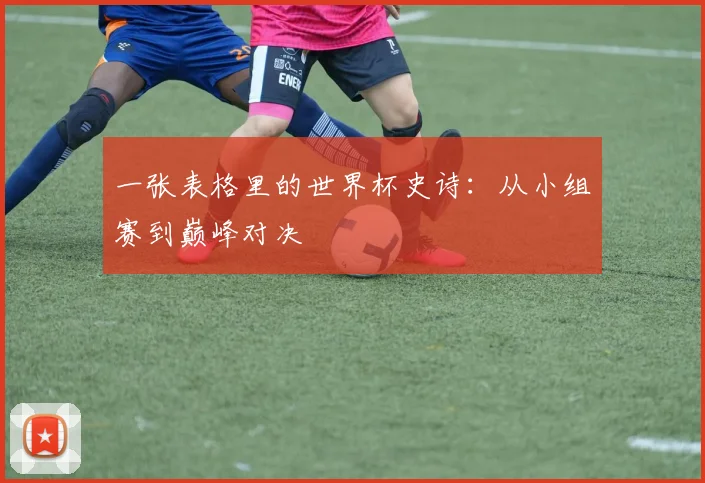一张表格里的世界杯史诗:从小组赛到巅峰对决