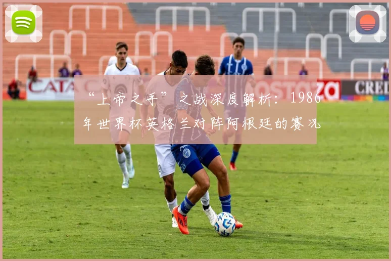 “上帝之手”之战深度解析：1986年世界杯英格兰对阵阿根廷的赛况与影响