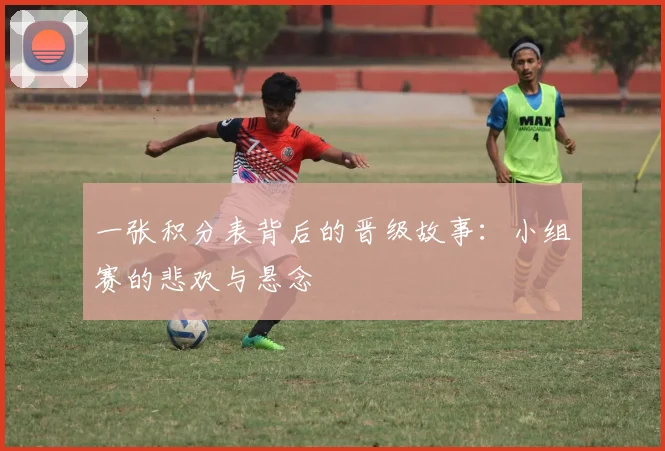 一张积分表背后的晋级故事:小组赛的悲欢与悬念