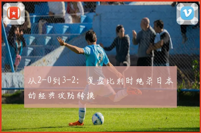 从2-0到3-2:复盘比利时绝杀日本的经典攻防转换