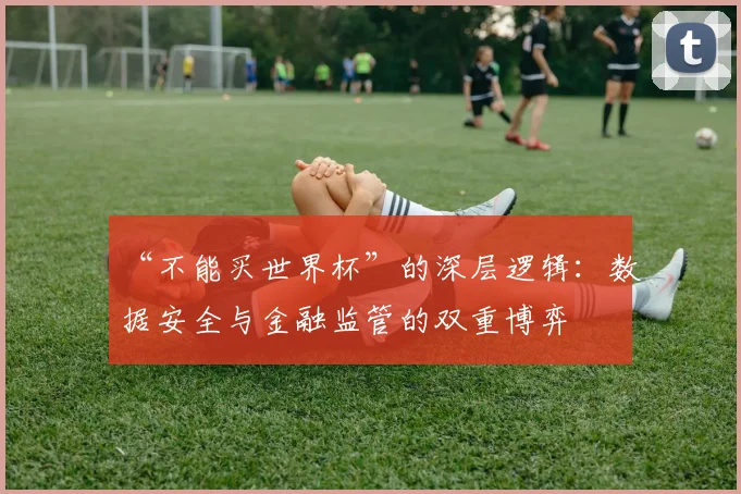 “不能买世界杯”的深层逻辑：数据安全与金融监管的双重博弈