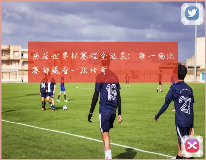 历届世界杯赛程全记录：每一场比赛都藏着一段传奇