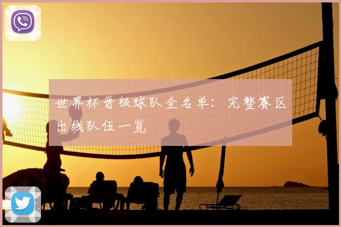世界杯晋级球队全名单：完整赛区出线队伍一览