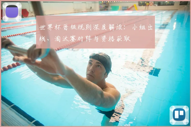 世界杯晋级规则深度解读:小组出线、淘汰赛对阵与资格获取