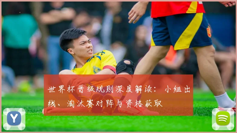 世界杯晋级规则深度解读:小组出线、淘汰赛对阵与资格获取