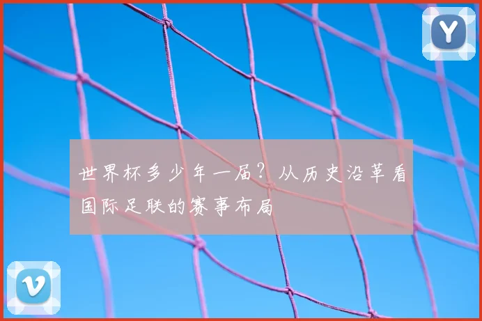 世界杯多少年一届?从历史沿革看国际足联的赛事布局