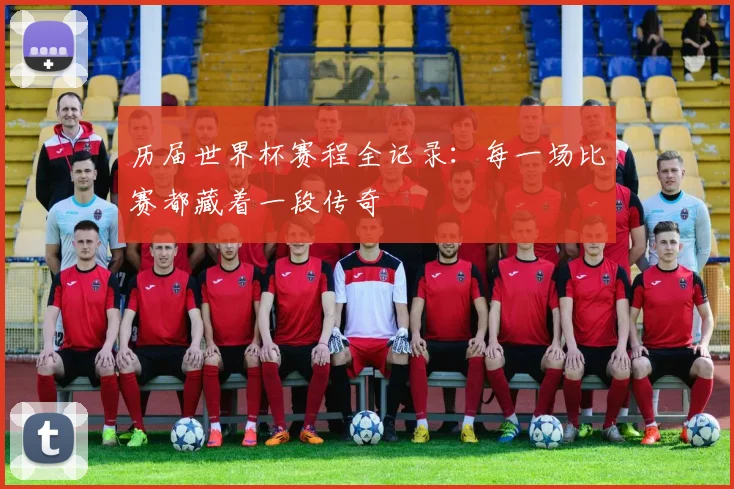 历届世界杯赛程全记录:每一场比赛都藏着一段传奇