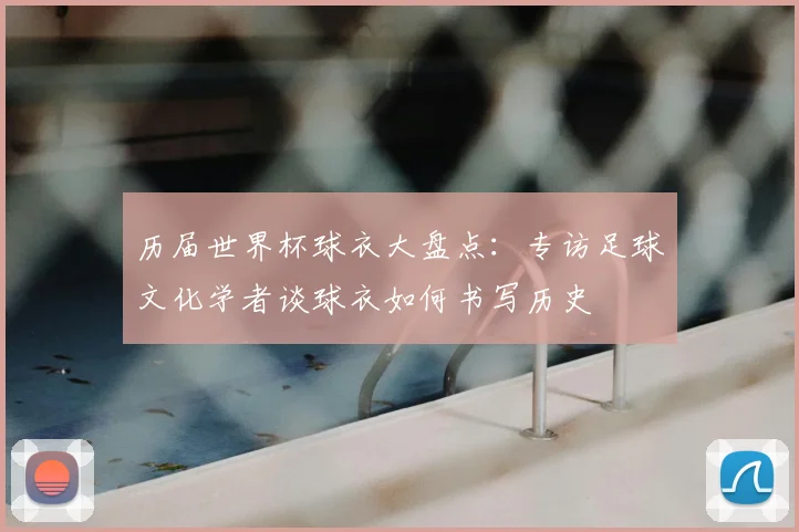 历届世界杯球衣大盘点:专访足球文化学者谈球衣如何书写历史