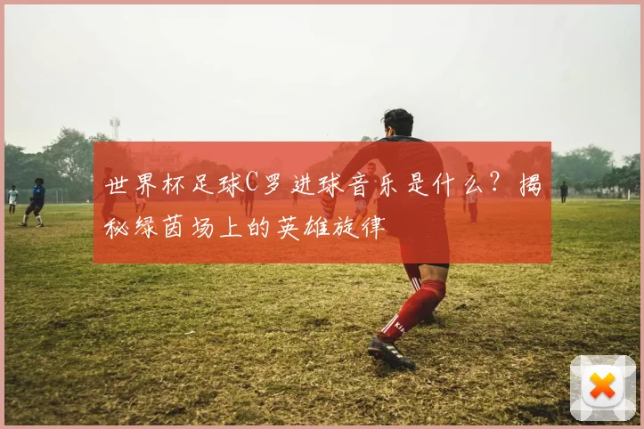 世界杯足球C罗进球音乐是什么?揭秘绿茵场上的英雄旋律