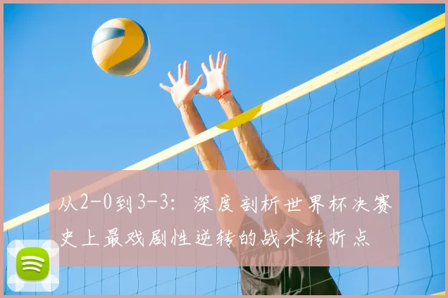 从2-0到3-3：深度剖析世界杯决赛史上最戏剧性逆转的战术转折点