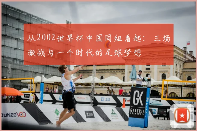 从2002世界杯中国同组看起:三场激战与一个时代的足球梦想