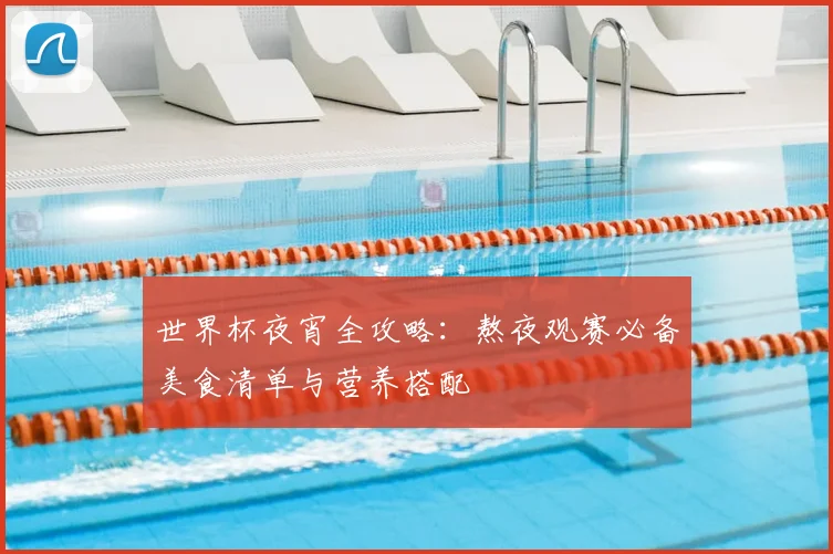 世界杯夜宵全攻略:熬夜观赛必备美食清单与营养搭配