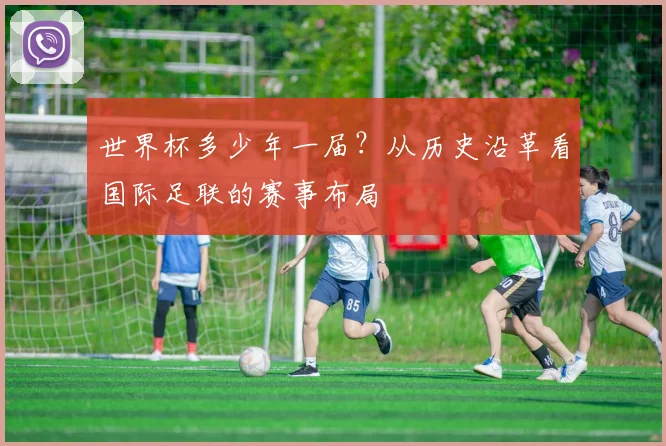 世界杯多少年一届?从历史沿革看国际足联的赛事布局