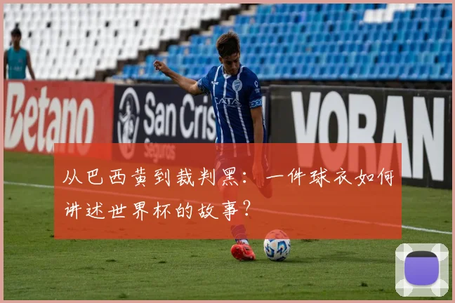 从巴西黄到裁判黑：一件球衣如何讲述世界杯的故事？