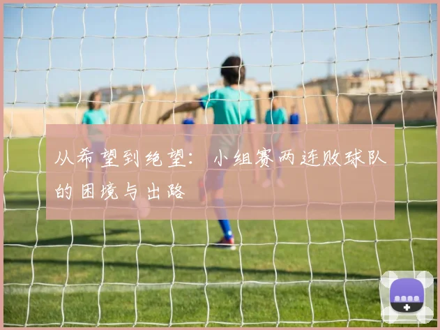 从希望到绝望:小组赛两连败球队的困境与出路