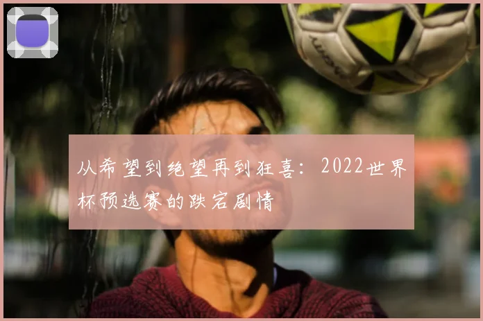 从希望到绝望再到狂喜:2022世界杯预选赛的跌宕剧情