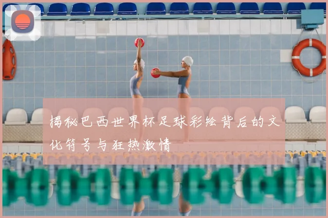揭秘巴西世界杯足球彩绘背后的文化符号与狂热激情