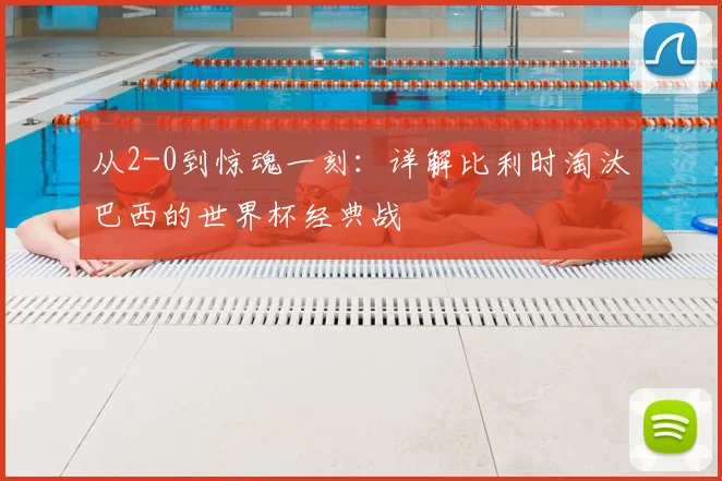 从2-0到惊魂一刻：详解比利时淘汰巴西的世界杯经典战