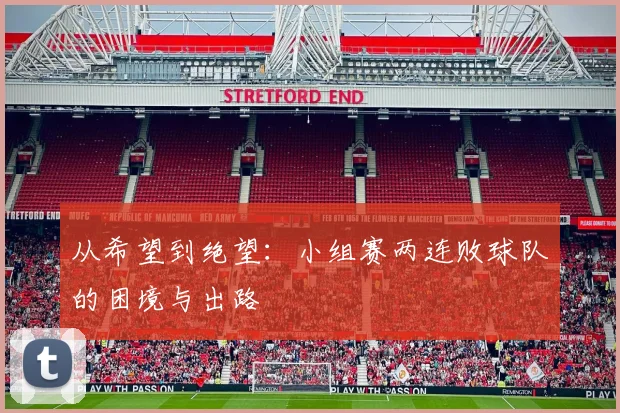 从希望到绝望:小组赛两连败球队的困境与出路