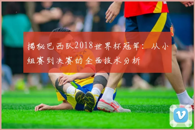 揭秘巴西队2018世界杯冠军：从小组赛到决赛的全面技术分析