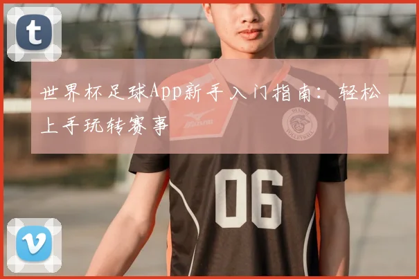 世界杯足球App新手入门指南:轻松上手玩转赛事