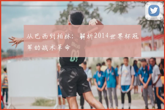 从巴西到柏林：解析2014世界杯冠军的战术革命