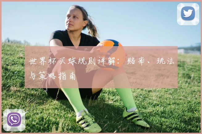 世界杯买球规则详解:赔率、玩法与策略指南