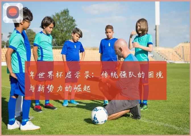 年世界杯启示录：传统强队的困境与新势力的崛起